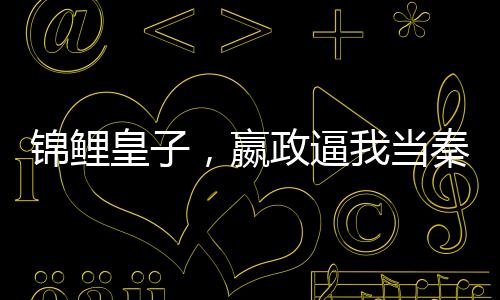 锦鲤皇子，嬴政逼我当秦二世