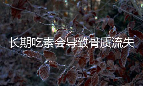 长期吃素会导致骨质流失？专家辟谣解读