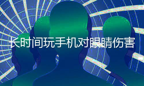 长时间玩手机对眼睛伤害严重，如何缓解眼疲劳成关键话题