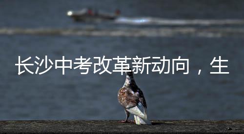 长沙中考改革新动向，生物地理科目取消，教育公平又进一步？