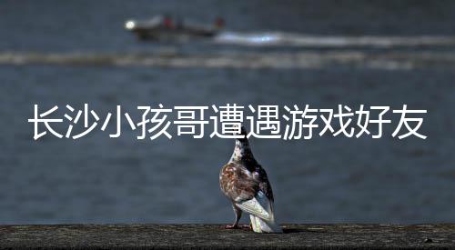 长沙小孩哥遭遇游戏好友欺诈，被骗走14万