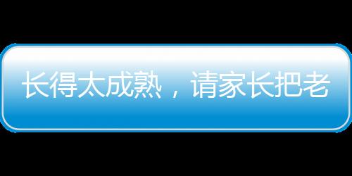 长得太成熟，请家长把老师吓哭了