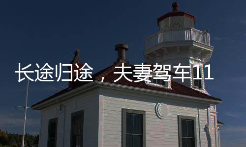 长途归途，夫妻驾车11小时回家的艰辛与温情