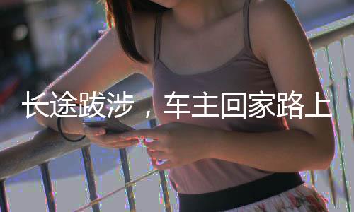 长途跋涉，车主回家路上的12小时与百公里心路历程