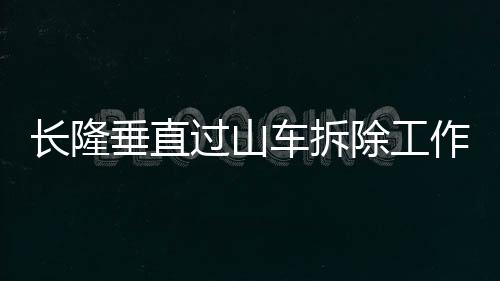长隆垂直过山车拆除工作全面展开