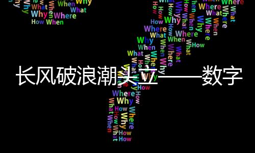 长风破浪潮头立——数字化浪潮中的新时代弄潮儿