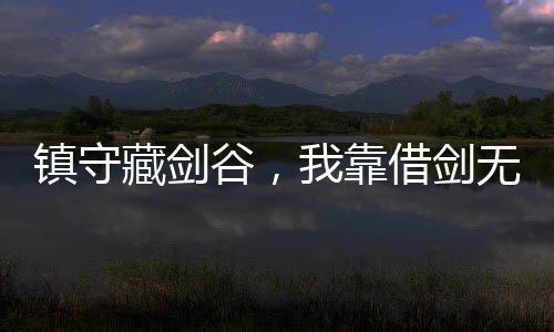 镇守藏剑谷，我靠借剑无敌