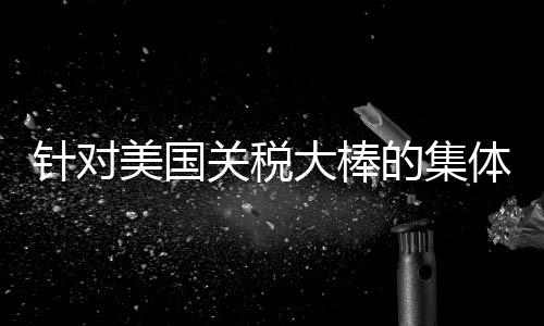 针对美国关税大棒的集体反击开始了