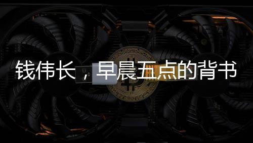 钱伟长，早晨五点的背书人生