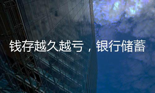 钱存越久越亏，银行储蓄的挑战与现实观察