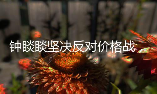 钟睒睒坚决反对价格战，强调价值竞争与持续创新