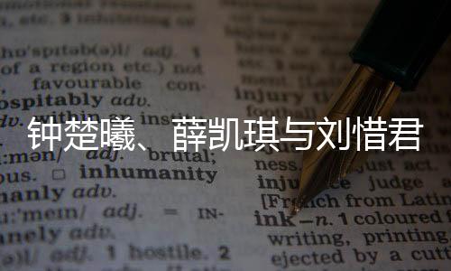 钟楚曦、薛凯琪与刘惜君，三位明星的养眼魅力