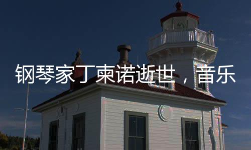 钢琴家丁柬诺逝世，音乐界痛失巨星