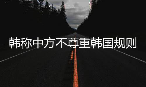 韩称中方不尊重韩国规则，死子新规引发争议