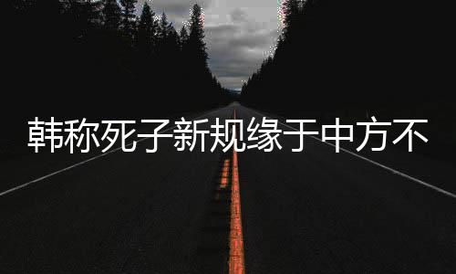 韩称死子新规缘于中方不尊重规则，深度解析事件背后的真相