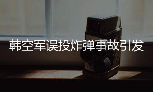 韩空军误投炸弹事故引发公众关注，官方正式道歉
