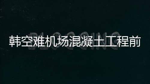 韩空难机场混凝土工程前负责人死亡，探究事故背后的真相
