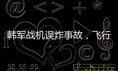 韩军战机误炸事故，飞行员或面临刑事诉讼