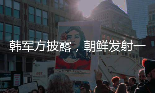 韩军方披露，朝鲜发射一枚型号不明导弹