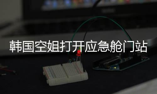 韩国空姐打开应急舱门站机翼上自拍事件引发广泛关注