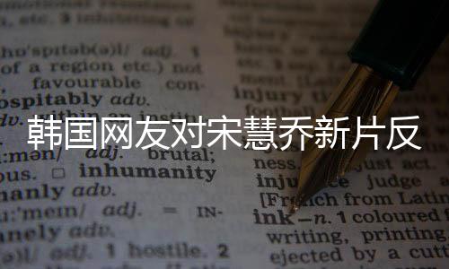 韩国网友对宋慧乔新片反应强烈，引发抵制浪潮