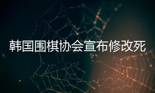 韩国围棋协会宣布修改死子围棋规定，开启新一轮围棋竞赛规范时代