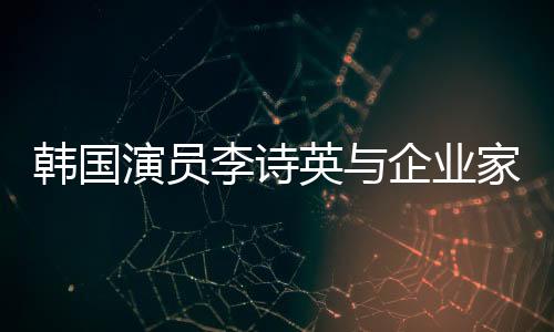 韩国演员李诗英与企业家老公离婚 结束8年婚姻