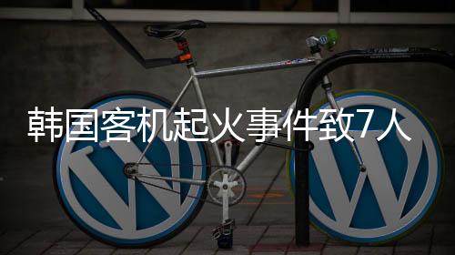 韩国客机起火事件致7人受伤，全面解析事件始末