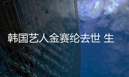 韩国艺人金赛纶去世 生前准备回归娱乐圈