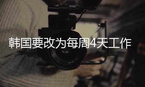 韩国要改为每周4天工作制 AI让剥削劳动力企业难以生存