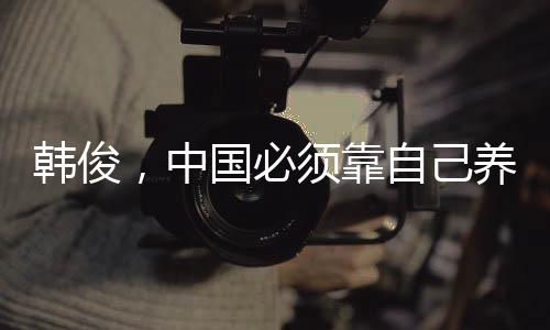 韩俊，中国必须靠自己养活自己