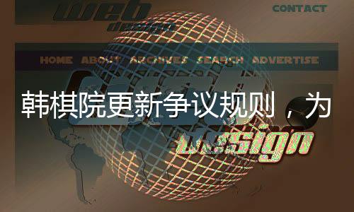 韩棋院更新争议规则，为围棋发展注入新活力