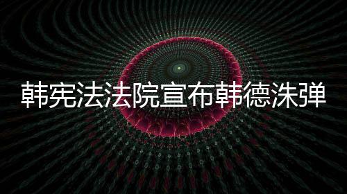 韩宪法法院宣布韩德洙弹劾案宣判日期