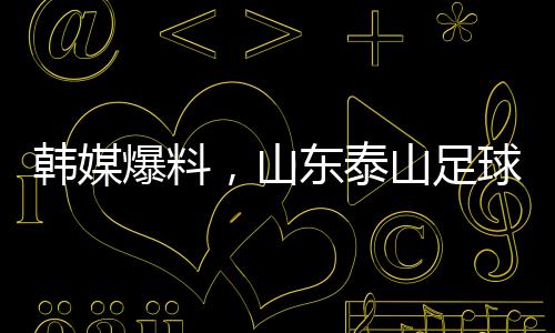 韩媒爆料，山东泰山足球俱乐部向光州FC诚恳致歉
