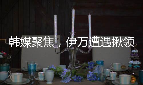 韩媒聚焦，伊万遭遇揪领事件引发关注