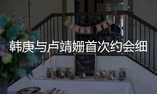 韩庚与卢靖姗首次约会细节曝光，神秘约会竟带妈妈同行