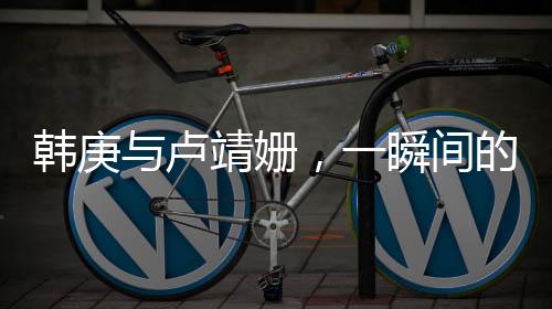 韩庚与卢靖姗，一瞬间的钟情，演绎浪漫缘分