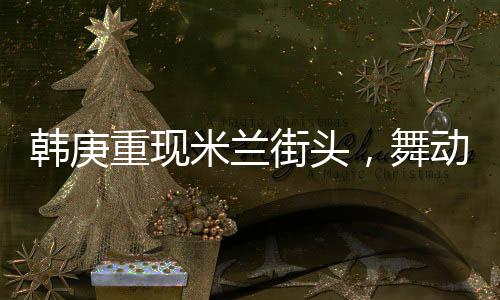 韩庚重现米兰街头，舞动Sorry Sorry，掀起全球热潮