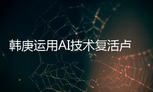 韩庚运用AI技术复活卢靖姗父母，科技与情感的融合