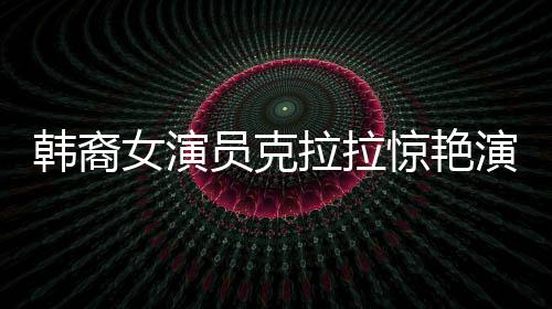韩裔女演员克拉拉惊艳演绎敖闰角色