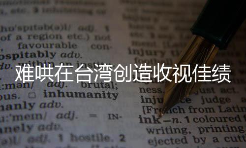 难哄在台湾创造收视佳绩，一部引发热议的佳作