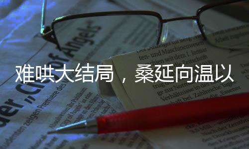 难哄大结局，桑延向温以凡求婚，情感走向引热议
