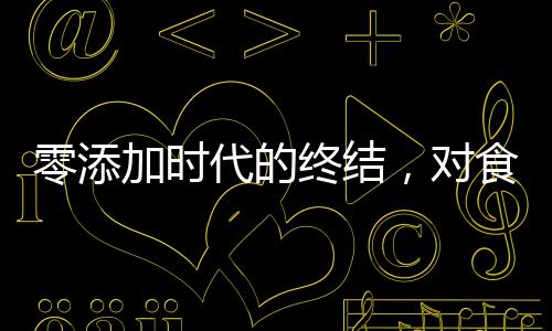 零添加时代的终结，对食品标签新规定的深度解读