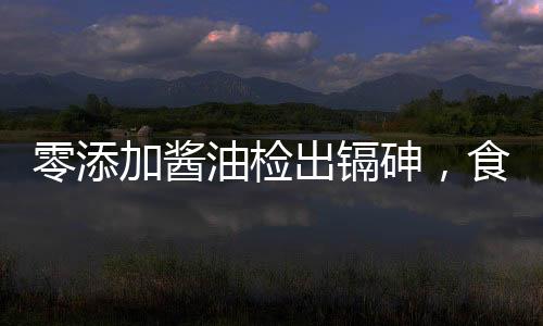 零添加酱油检出镉砷，食品安全再敲警钟