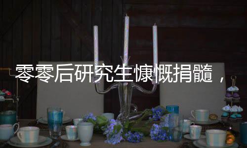 零零后研究生慷慨捐髓，拯救生命之美谈