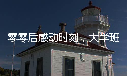 零零后感动时刻，大学班主任与青涩小伙的联姻传奇