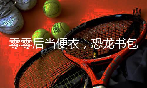 零零后当便衣，恐龙书包里掏手铐