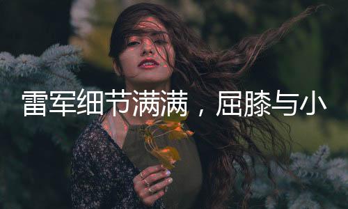 雷军细节满满，屈膝与小女孩拍照，展现亲和领导力