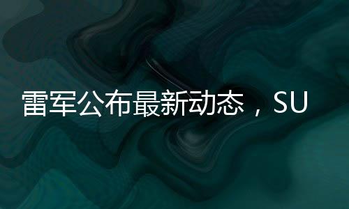 雷军公布最新动态，SU7 Ultra订单远超预期，市场反响热烈