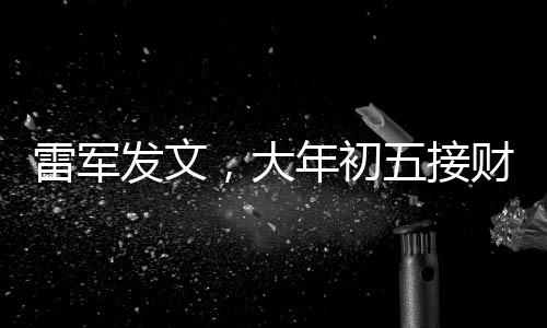 雷军发文，大年初五接财神